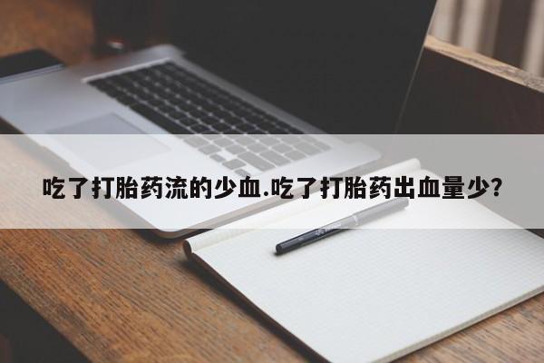 打胎药货到付款吃了打胎药流的少血.吃了打胎药出血量少？