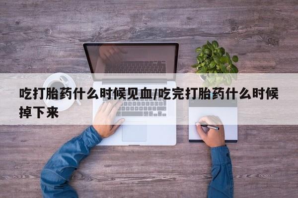 打胎药货到付款吃打胎药什么时候见血/吃完打胎药什么时候掉下来