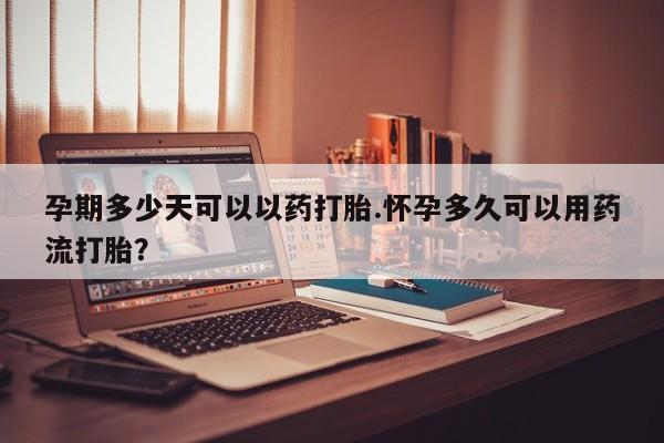 打胎药货到付款孕期多少天可以以药打胎.怀孕多久可以用药流打胎？