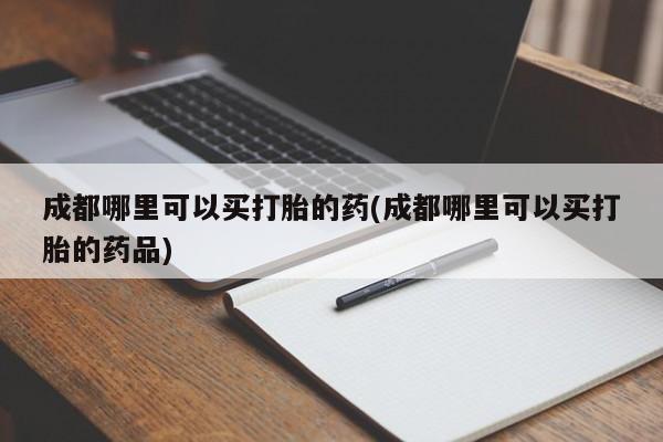 打胎药货到付款成都哪里可以买打胎的药(成都哪里可以买打胎的药品)