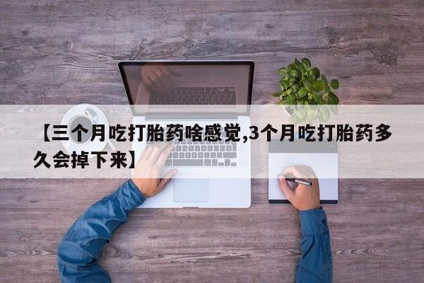 打胎药货到付款【三个月吃打胎药啥感觉,3个月吃打胎药多久会掉下来】