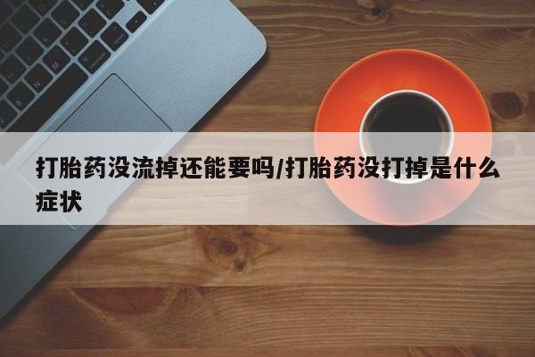 打胎药货到付款打胎药没流掉还能要吗/打胎药没打掉是什么症状