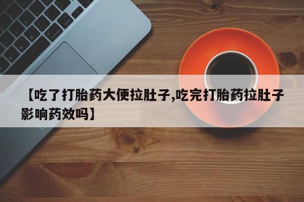 打胎药货到付款【吃了打胎药大便拉肚子,吃完打胎药拉肚子影响药效吗】
