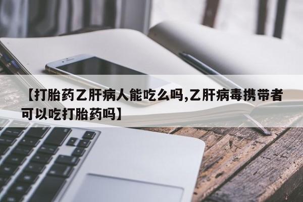 打胎药货到付款【打胎药乙肝病人能吃么吗,乙肝病毒携带者可以吃打胎药吗】