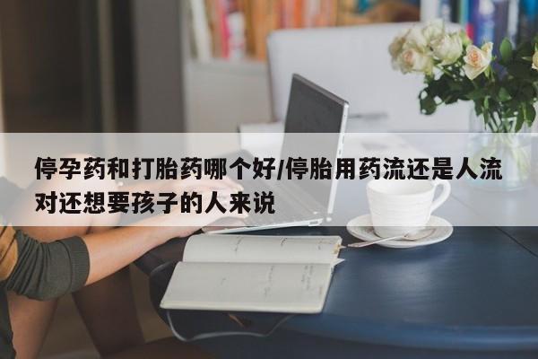 打胎药货到付款停孕药和打胎药哪个好/停胎用药流还是人流对还想要孩子的人来说