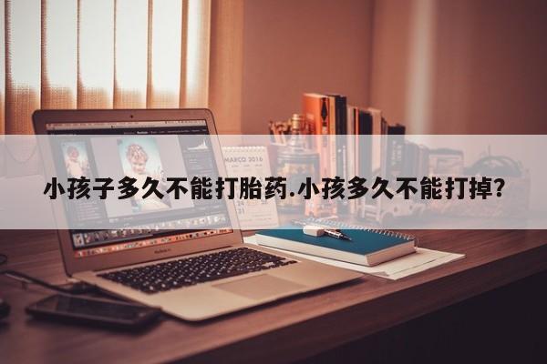 打胎药货到付款小孩子多久不能打胎药.小孩多久不能打掉？