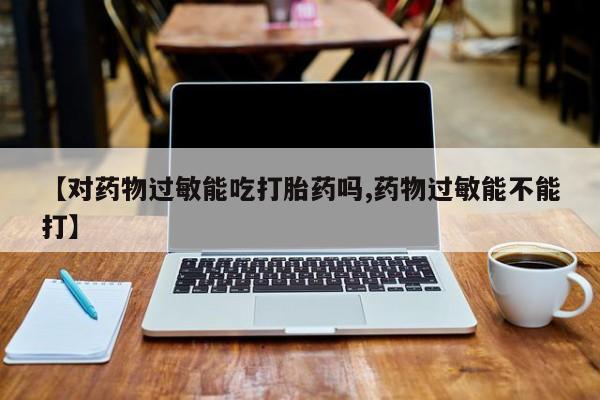 打胎药货到付款【对药物过敏能吃打胎药吗,药物过敏能不能打】