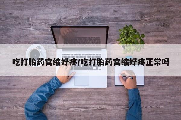 打胎药货到付款吃打胎药宫缩好疼/吃打胎药宫缩好疼正常吗