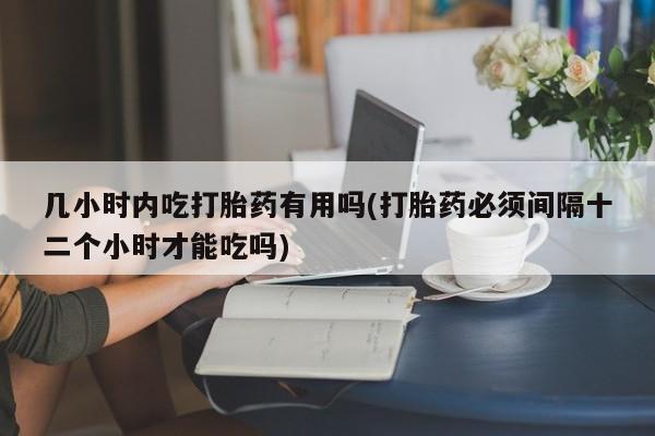 打胎药货到付款几小时内吃打胎药有用吗(打胎药必须间隔十二个小时才能吃吗)