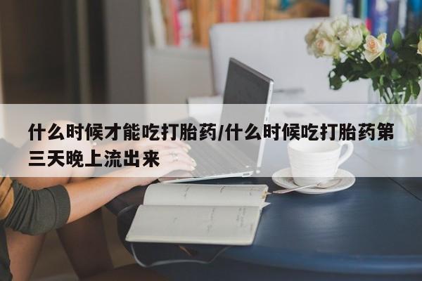 打胎药货到付款什么时候才能吃打胎药/什么时候吃打胎药第三天晚上流出来