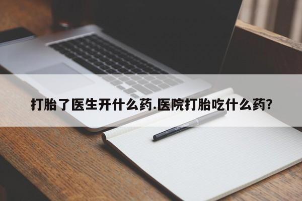 打胎药货到付款打胎了医生开什么药.医院打胎吃什么药？