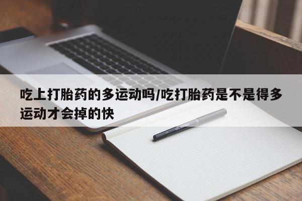 打胎药货到付款吃上打胎药的多运动吗/吃打胎药是不是得多运动才会掉的快