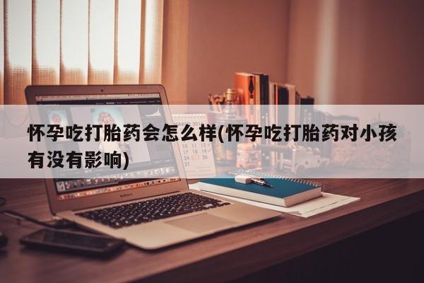 打胎药货到付款怀孕吃打胎药会怎么样(怀孕吃打胎药对小孩有没有影响)