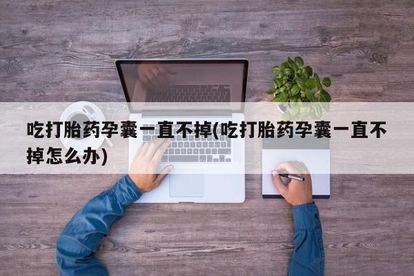 打胎药货到付款吃打胎药孕囊一直不掉(吃打胎药孕囊一直不掉怎么办)