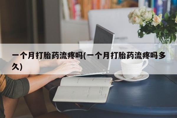 打胎药货到付款一个月打胎药流疼吗(一个月打胎药流疼吗多久)