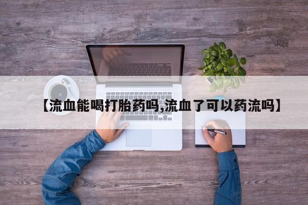 打胎药货到付款【流血能喝打胎药吗,流血了可以药流吗】