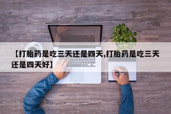 打胎药货到付款【打胎药是吃三天还是四天,打胎药是吃三天还是四天好】