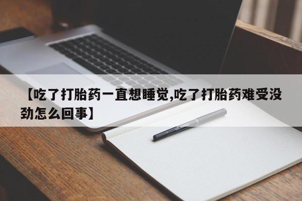 打胎药货到付款【吃了打胎药一直想睡觉,吃了打胎药难受没劲怎么回事】