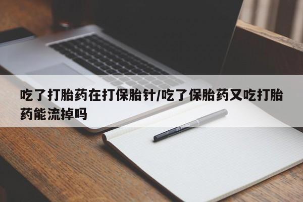 打胎药货到付款吃了打胎药在打保胎针/吃了保胎药又吃打胎药能流掉吗