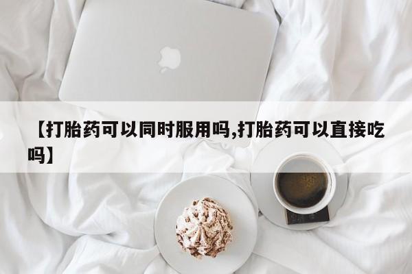 打胎药货到付款【打胎药可以同时服用吗,打胎药可以直接吃吗】