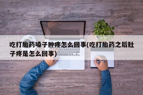 打胎药货到付款吃打胎药嗓子肿疼怎么回事(吃打胎药之后肚子疼是怎么回事)