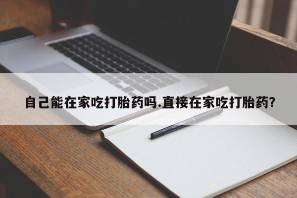 打胎药货到付款自己能在家吃打胎药吗.直接在家吃打胎药？
