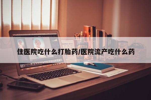 打胎药货到付款住医院吃什么打胎药/医院流产吃什么药