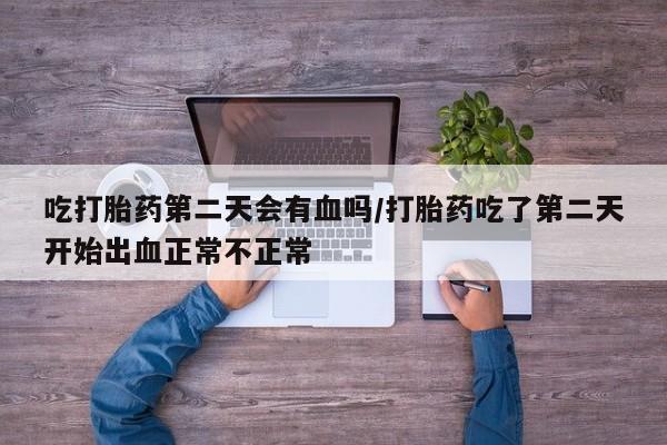 打胎药货到付款吃打胎药第二天会有血吗/打胎药吃了第二天开始出血正常不正常