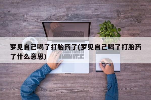 打胎药货到付款梦见自己喝了打胎药了(梦见自己喝了打胎药了什么意思)