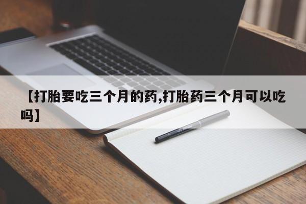 打胎药货到付款【打胎要吃三个月的药,打胎药三个月可以吃吗】