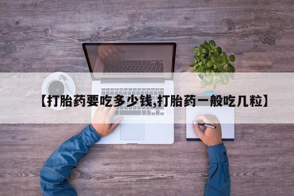 打胎药货到付款【打胎药要吃多少钱,打胎药一般吃几粒】
