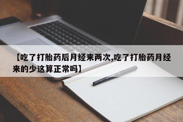 打胎药货到付款【吃了打胎药后月经来两次,吃了打胎药月经来的少这算正常吗】