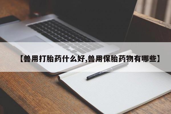 打胎药货到付款【兽用打胎药什么好,兽用保胎药物有哪些】