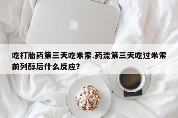 打胎药货到付款吃打胎药第三天吃米索.药流第三天吃过米索前列醇后什么反应？