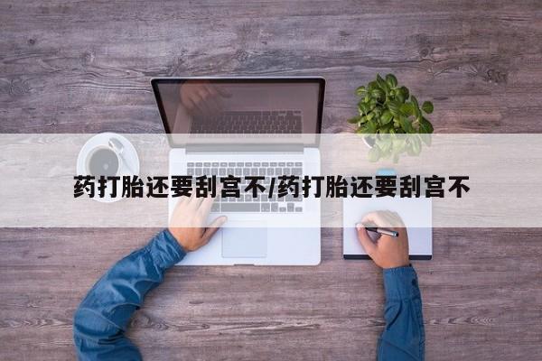 打胎药货到付款药打胎还要刮宫不/药打胎还要刮宫不