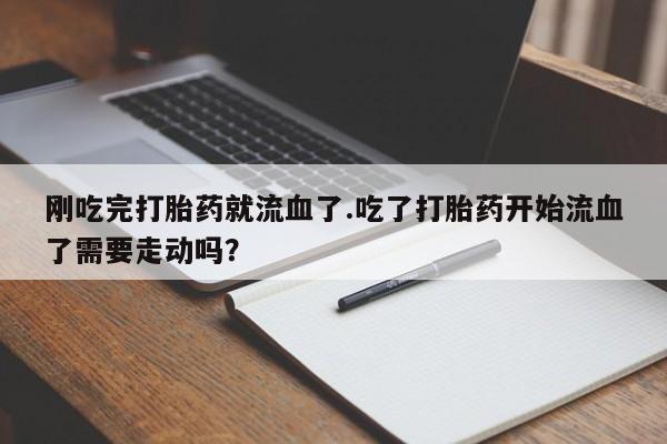 打胎药货到付款刚吃完打胎药就流血了.吃了打胎药开始流血了需要走动吗？