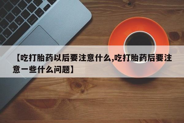 打胎药货到付款【吃打胎药以后要注意什么,吃打胎药后要注意一些什么问题】