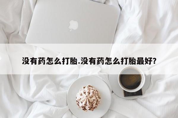 打胎药货到付款没有药怎么打胎.没有药怎么打胎最好？