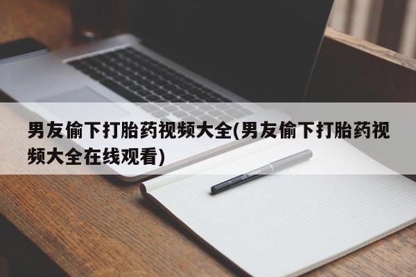 打胎药货到付款男友偷下打胎药视频大全(男友偷下打胎药视频大全在线观看)