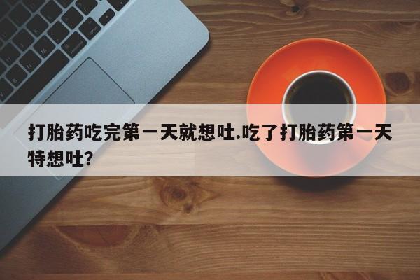 打胎药货到付款打胎药吃完第一天就想吐.吃了打胎药第一天特想吐？