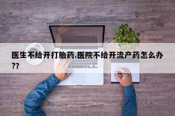 打胎药货到付款医生不给开打胎药.医院不给开流产药怎么办?？