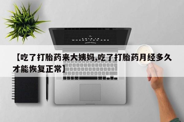 打胎药货到付款【吃了打胎药来大姨妈,吃了打胎药月经多久才能恢复正常】