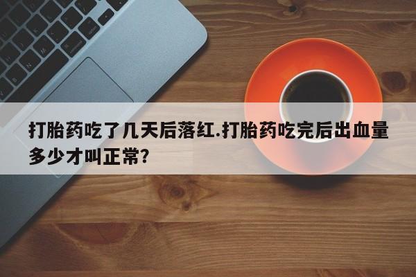 打胎药货到付款打胎药吃了几天后落红.打胎药吃完后出血量多少才叫正常？