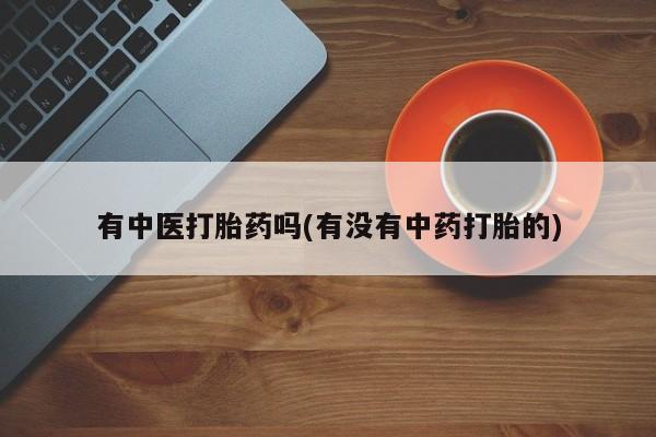 打胎药货到付款有中医打胎药吗(有没有中药打胎的)