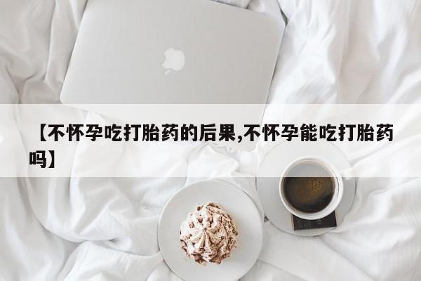 打胎药货到付款【不怀孕吃打胎药的后果,不怀孕能吃打胎药吗】