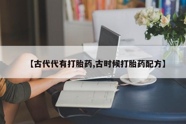 打胎药货到付款【古代代有打胎药,古时候打胎药配方】