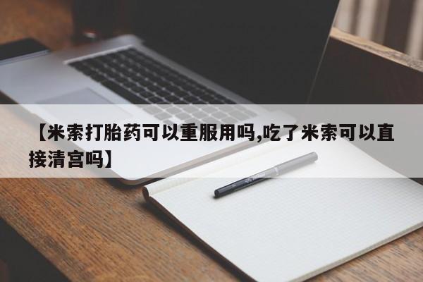 打胎药货到付款【米索打胎药可以重服用吗,吃了米索可以直接清宫吗】