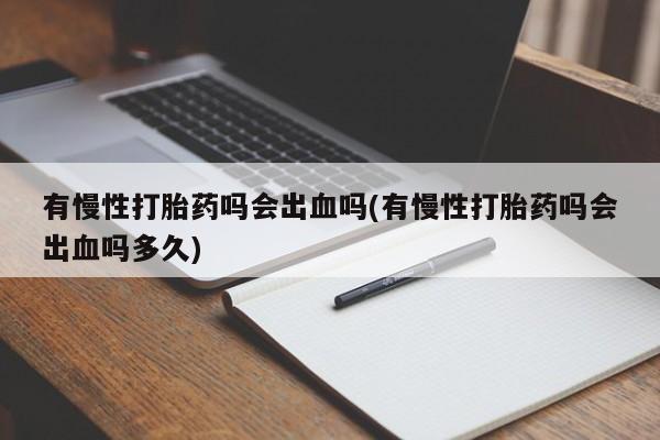 打胎药货到付款有慢性打胎药吗会出血吗(有慢性打胎药吗会出血吗多久)