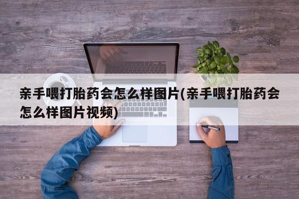 打胎药货到付款亲手喂打胎药会怎么样图片(亲手喂打胎药会怎么样图片视频)