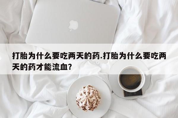 打胎药货到付款打胎为什么要吃两天的药.打胎为什么要吃两天的药才能流血？